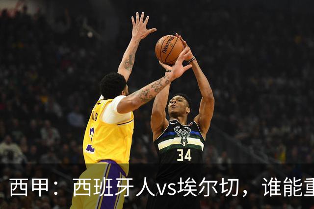 西甲：西班牙人vs埃尔切，谁能重返胜轨？